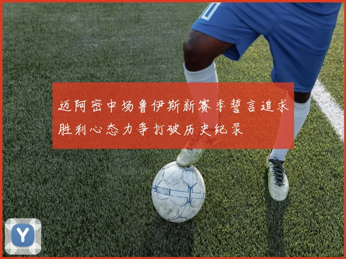 迈阿密中场鲁伊斯新赛季誓言追求胜利心态力争打破历史纪录