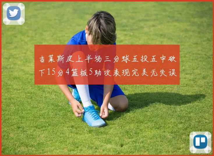吉莱斯皮上半场三分球五投五中砍下15分4篮板5助攻表现完美无失误