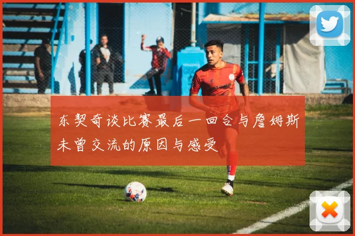 东契奇谈比赛最后一回合与詹姆斯未曾交流的原因与感受