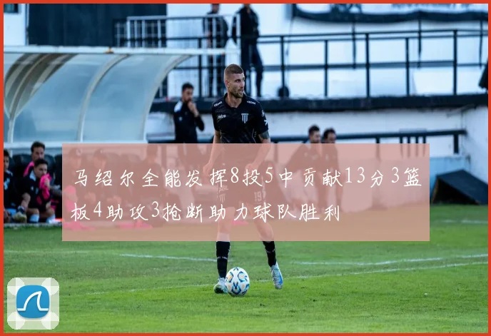 马绍尔全能发挥8投5中贡献13分3篮板4助攻3抢断助力球队胜利