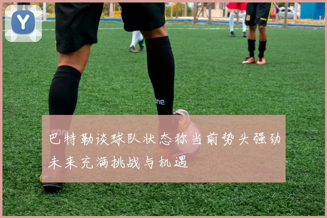 巴特勒谈球队状态称当前势头强劲未来充满挑战与机遇