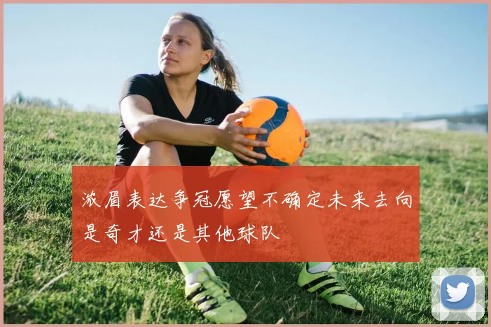 浓眉表达争冠愿望不确定未来去向是奇才还是其他球队