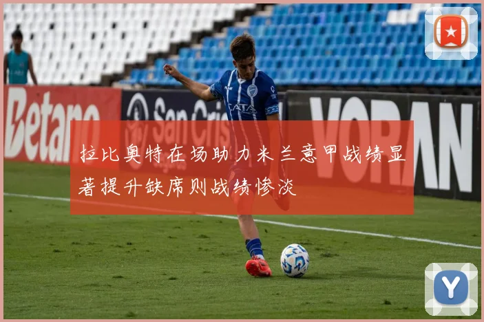 拉比奥特在场助力米兰意甲战绩显著提升缺席则战绩惨淡