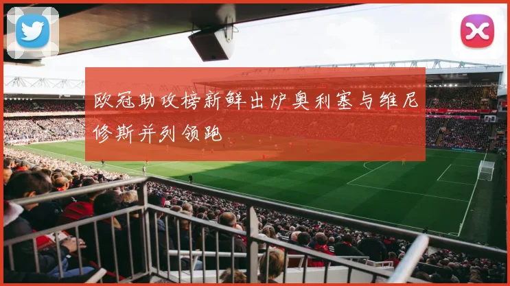 欧冠助攻榜新鲜出炉奥利塞与维尼修斯并列领跑