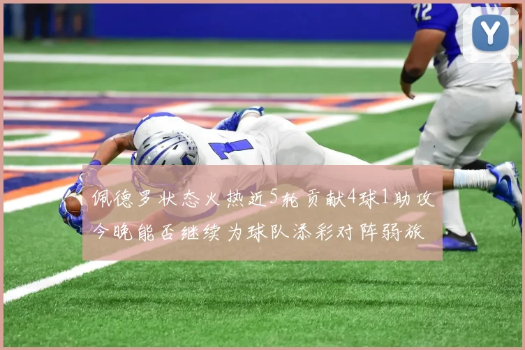 佩德罗状态火热近5轮贡献4球1助攻今晚能否继续为球队添彩对阵弱旅挑战