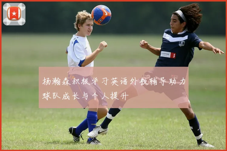 杨瀚森积极学习英语外教辅导助力球队成长与个人提升