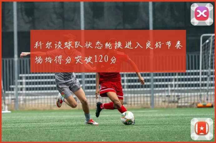 科尔谈球队状态轮换进入良好节奏场均得分突破120分