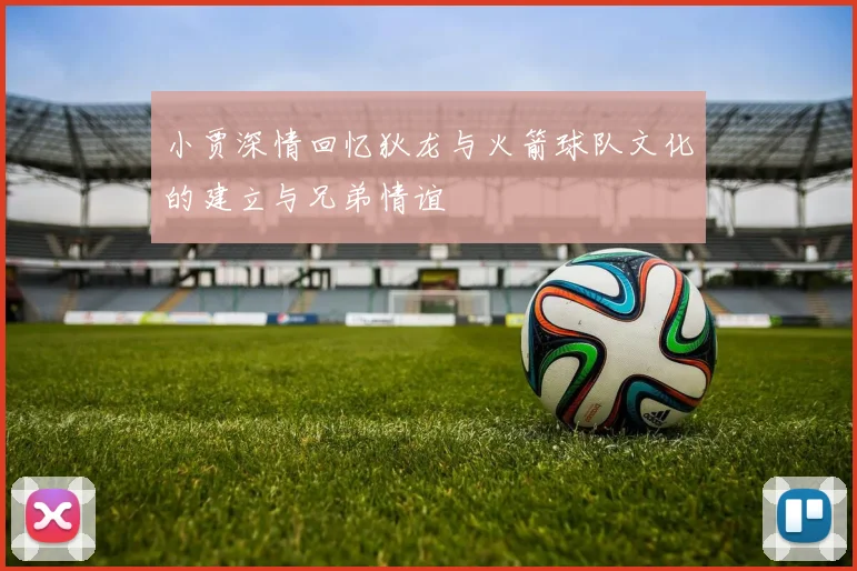 小贾深情回忆狄龙与火箭球队文化的建立与兄弟情谊