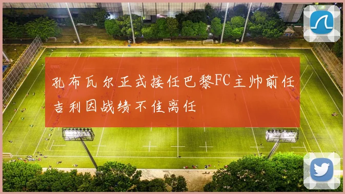 孔布瓦尔正式接任巴黎FC主帅前任吉利因战绩不佳离任