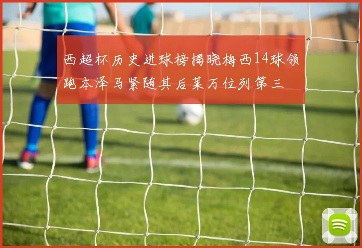 西超杯历史进球榜揭晓梅西14球领跑本泽马紧随其后莱万位列第三