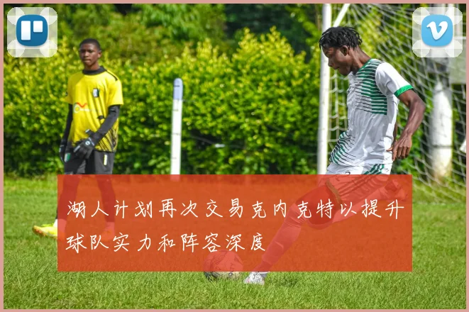 湖人计划再次交易克内克特以提升球队实力和阵容深度