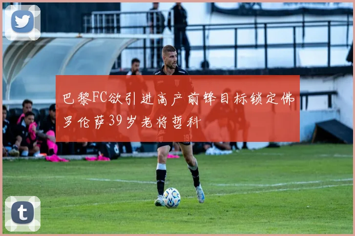 巴黎FC欲引进高产前锋目标锁定佛罗伦萨39岁老将哲科