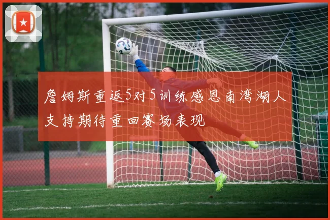 詹姆斯重返5对5训练感恩南湾湖人支持期待重回赛场表现