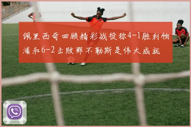 佩里西奇回顾精彩战役称4-1胜利物浦和6-2击败那不勒斯是伟大成就