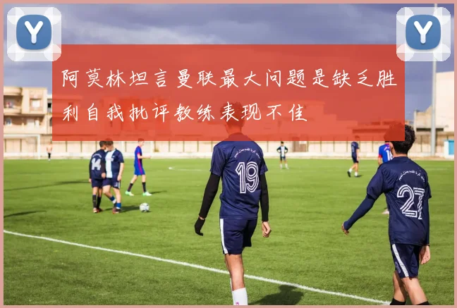 阿莫林坦言曼联最大问题是缺乏胜利自我批评教练表现不佳