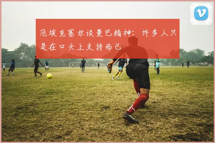 范埃克塞尔谈曼巴精神：许多人只是在口头上支持而已