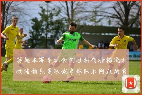 英超本赛季机会创造排行榜揭晓利物浦领先曼联城市球队和阿森纳紧随其后