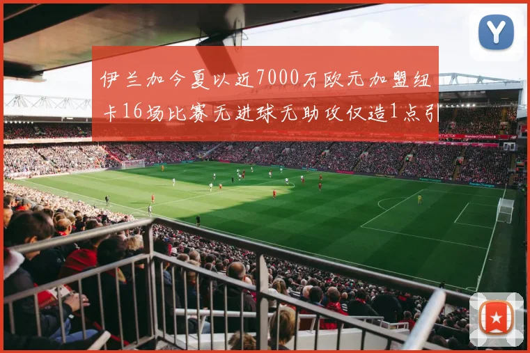 伊兰加今夏以近7000万欧元加盟纽卡16场比赛无进球无助攻仅造1点引发热议
