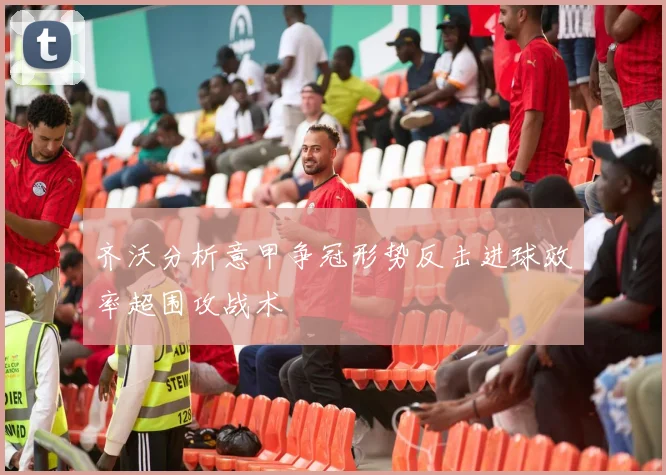 齐沃分析意甲争冠形势反击进球效率超围攻战术