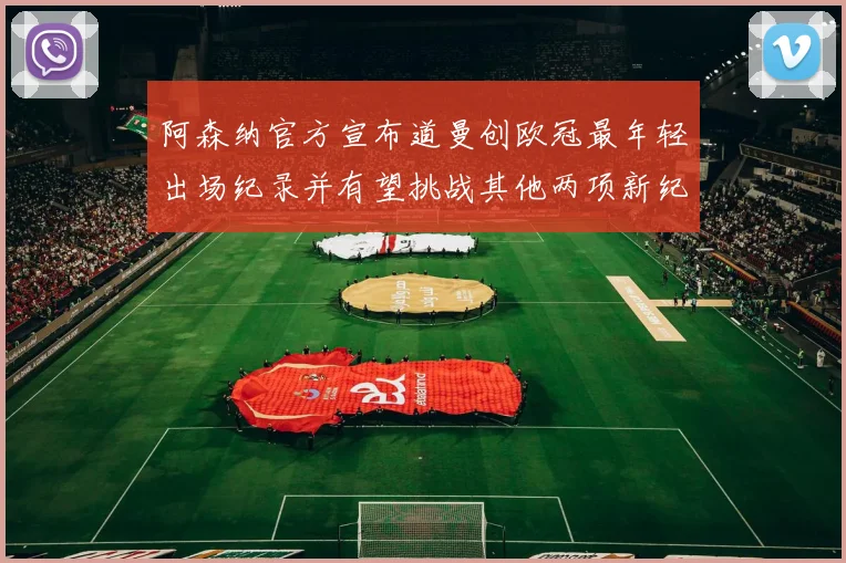 阿森纳官方宣布道曼创欧冠最年轻出场纪录并有望挑战其他两项新纪录