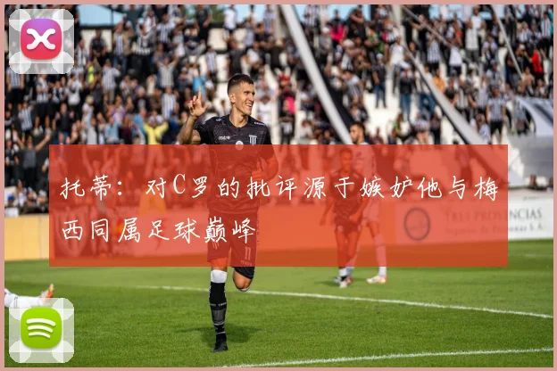 托蒂：对C罗的批评源于嫉妒他与梅西同属足球巅峰