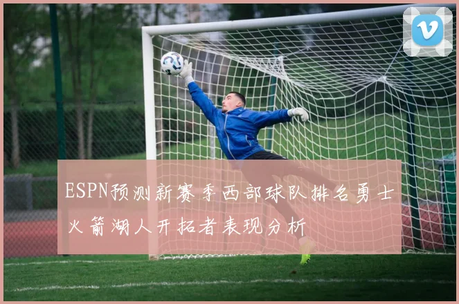 ESPN预测新赛季西部球队排名勇士火箭湖人开拓者表现分析