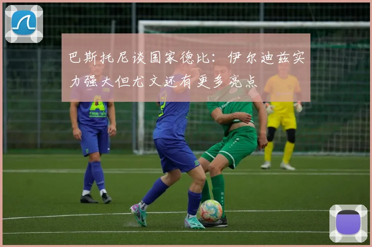 巴斯托尼谈国家德比：伊尔迪兹实力强大但尤文还有更多亮点