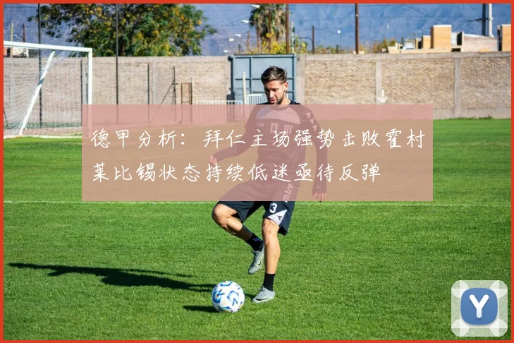 德甲分析：拜仁主场强势击败霍村莱比锡状态持续低迷亟待反弹