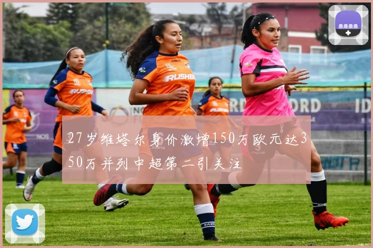 27岁维塔尔身价激增150万欧元达350万并列中超第二引关注