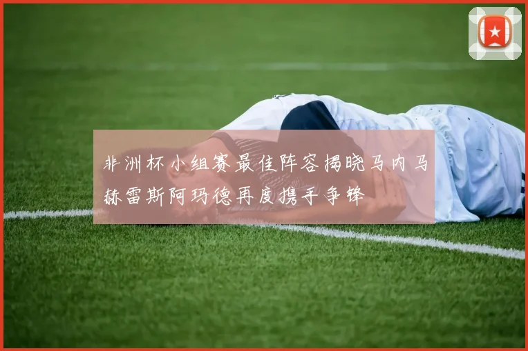 非洲杯小组赛最佳阵容揭晓马内马赫雷斯阿玛德再度携手争锋