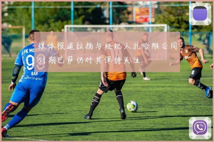 媒体报道拉扬与经纪人扎哈维合同到期巴萨仍对其保持关注