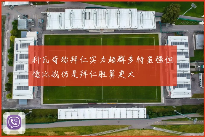 科瓦奇称拜仁实力超群多特虽强但德比战仍是拜仁胜算更大