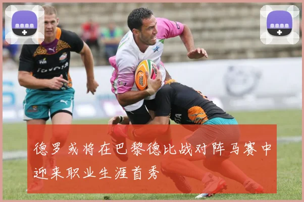 德罗或将在巴黎德比战对阵马赛中迎来职业生涯首秀