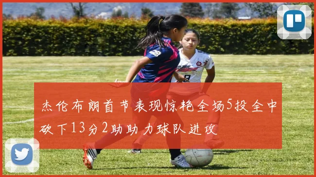 杰伦布朗首节表现惊艳全场5投全中砍下13分2助助力球队进攻