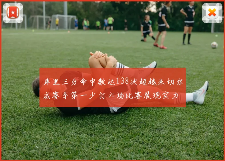 库里三分命中数达138次超越米切尔成赛季第一少打六场比赛展现实力