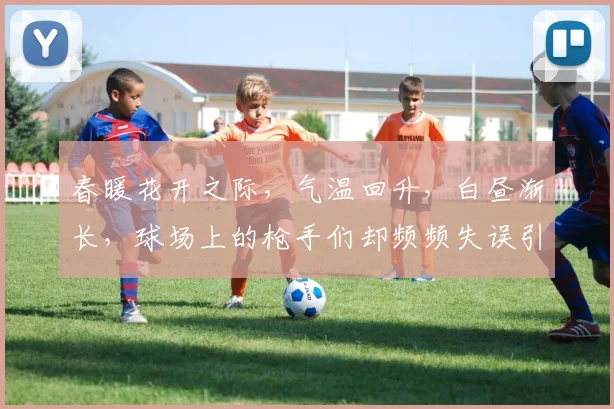春暖花开之际，气温回升，白昼渐长，球场上的枪手们却频频失误引发热议