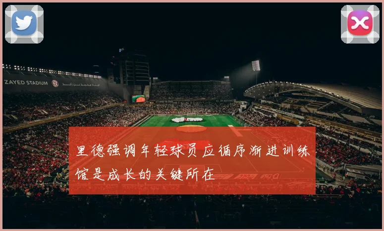 里德强调年轻球员应循序渐进训练馆是成长的关键所在