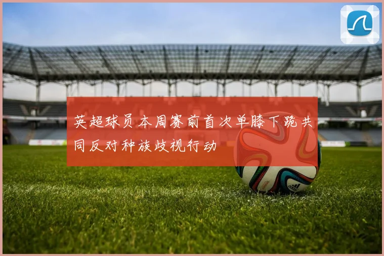 英超球员本周赛前首次单膝下跪共同反对种族歧视行动