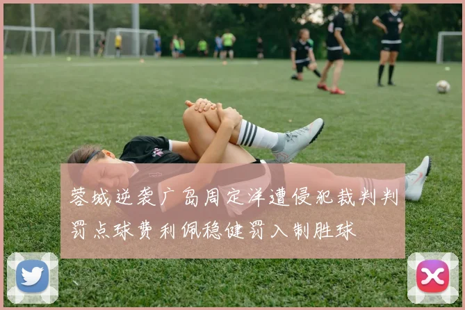 蓉城逆袭广岛周定洋遭侵犯裁判判罚点球费利佩稳健罚入制胜球