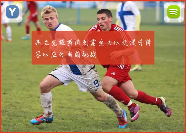 弗兰克强调热刺需全力以赴提升阵容以应对当前挑战
