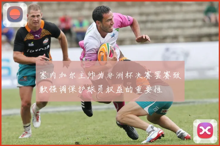 塞内加尔主帅为非洲杯决赛罢赛致歉强调保护球员权益的重要性