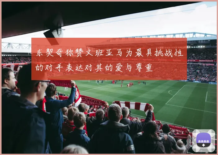 东契奇称赞文班亚马为最具挑战性的对手表达对其的爱与尊重