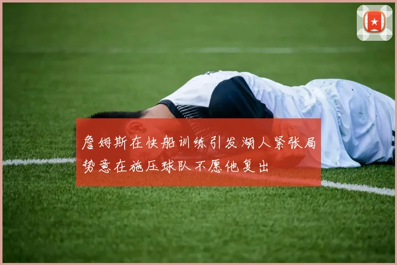 詹姆斯在快船训练引发湖人紧张局势意在施压球队不愿他复出