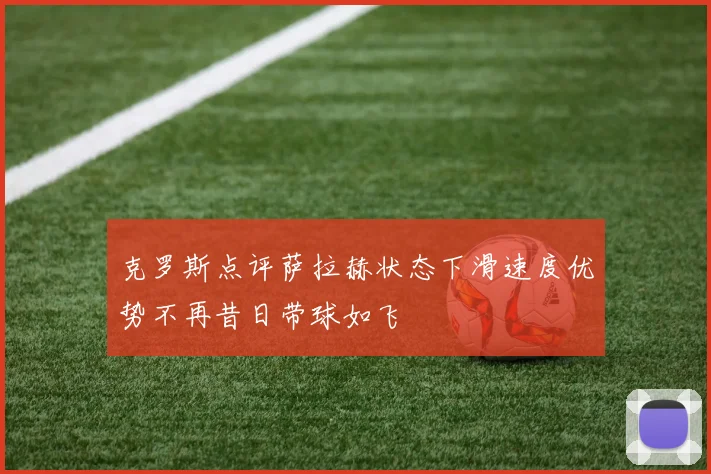 克罗斯点评萨拉赫状态下滑速度优势不再昔日带球如飞