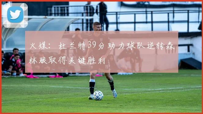 火媒：杜兰特39分助力球队逆转森林狼取得关键胜利