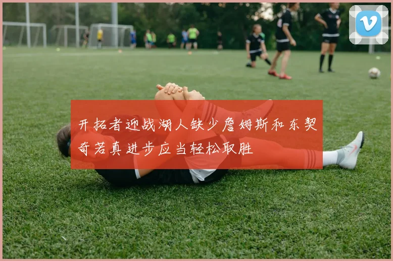 开拓者迎战湖人缺少詹姆斯和东契奇若真进步应当轻松取胜