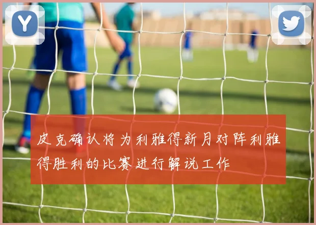 皮克确认将为利雅得新月对阵利雅得胜利的比赛进行解说工作