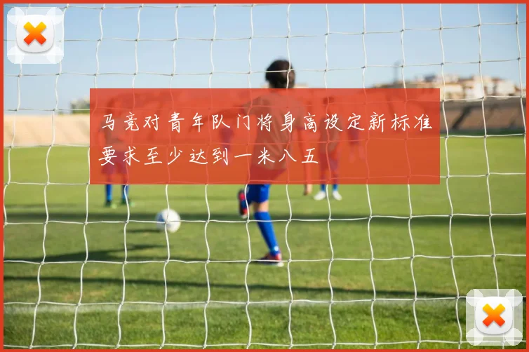 马竞对青年队门将身高设定新标准要求至少达到一米八五