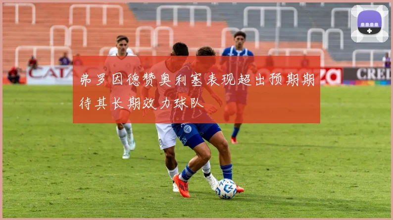 弗罗因德赞奥利塞表现超出预期期待其长期效力球队