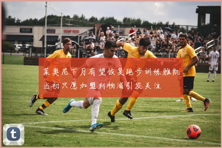 莱奥尼下月有望恢复跑步训练雅凯当初只愿加盟利物浦引发关注